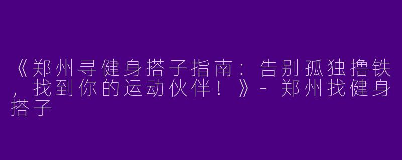 《郑州寻健身搭子指南：告别孤独撸铁，找到你的运动伙伴！》-郑州找健身搭子