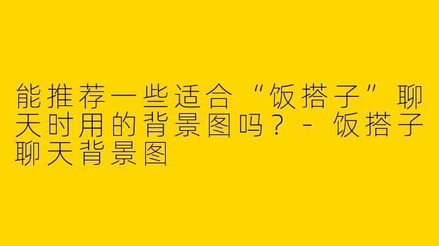 能推荐一些适合“饭搭子”聊天时用的背景图吗？-饭搭子聊天背景图