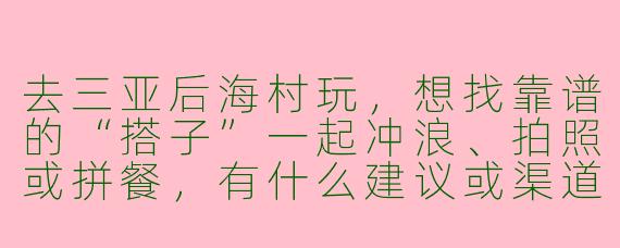 去三亚后海村玩，想找靠谱的“搭子”一起冲浪、拍照或拼餐，有什么建议或渠道吗？