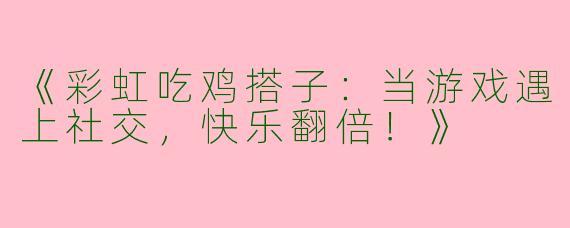 《彩虹吃鸡搭子：当游戏遇上社交，快乐翻倍！》