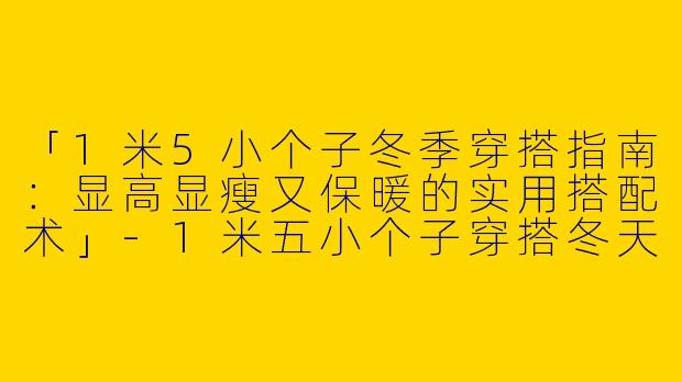 「1米5小个子冬季穿搭指南：显高显瘦又保暖的实用搭配术」-1米五小个子穿搭冬天
