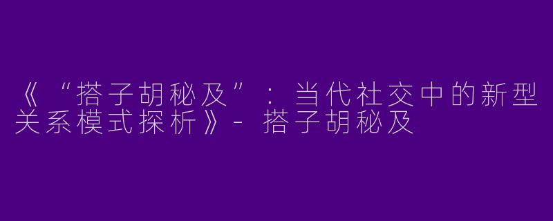 《“搭子胡秘及”：当代社交中的新型关系模式探析》-搭子胡秘及
