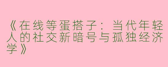 《在线等蛋搭子：当代年轻人的社交新暗号与孤独经济学》