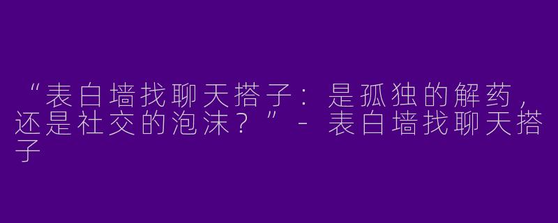 “表白墙找聊天搭子：是孤独的解药，还是社交的泡沫？”-表白墙找聊天搭子
