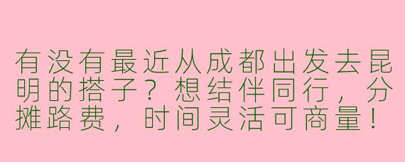 有没有最近从成都出发去昆明的搭子？想结伴同行，分摊路费，时间灵活可商量！