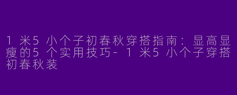 1米5小个子初春秋穿搭指南：显高显瘦的5个实用技巧-1米5小个子穿搭初春秋装