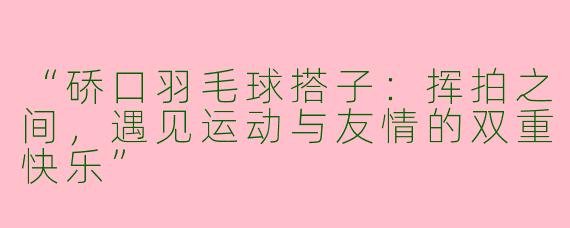 “硚口羽毛球搭子：挥拍之间，遇见运动与友情的双重快乐”