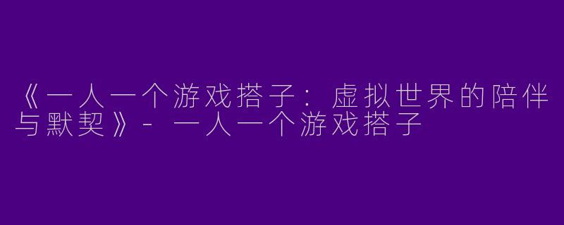 《一人一个游戏搭子：虚拟世界的陪伴与默契》-一人一个游戏搭子