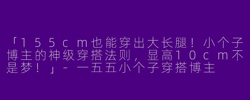 「155cm也能穿出大长腿！小个子博主的神级穿搭法则，显高10cm不是梦！」-一五五小个子穿搭博主