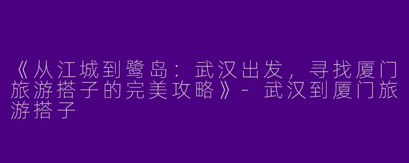 《从江城到鹭岛：武汉出发，寻找厦门旅游搭子的完美攻略》-武汉到厦门旅游搭子