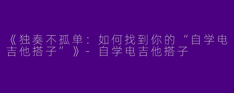 《独奏不孤单：如何找到你的“自学电吉他搭子”》-自学电吉他搭子