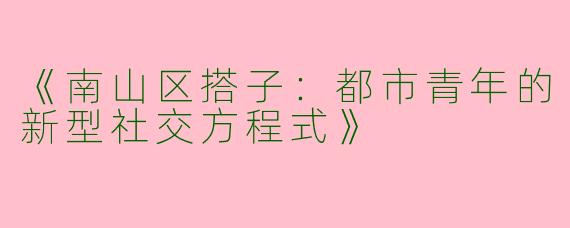 《南山区搭子：都市青年的新型社交方程式》