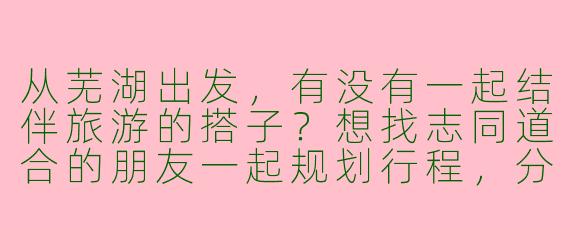 从芜湖出发，有没有一起结伴旅游的搭子？想找志同道合的朋友一起规划行程，分摊费用，互相拍照，主要想去江浙沪或周边自然景区，时间灵活～