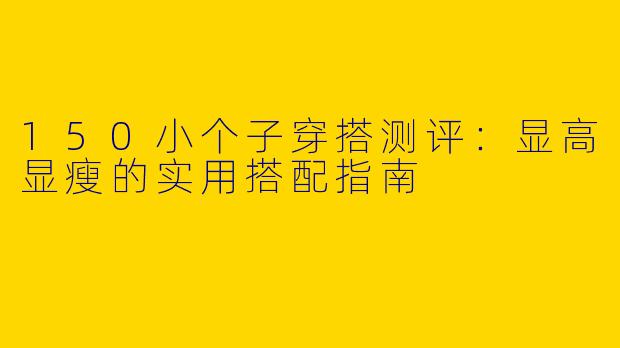 150小个子穿搭测评：显高显瘦的实用搭配指南