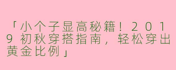「小个子显高秘籍！2019初秋穿搭指南，轻松穿出黄金比例」