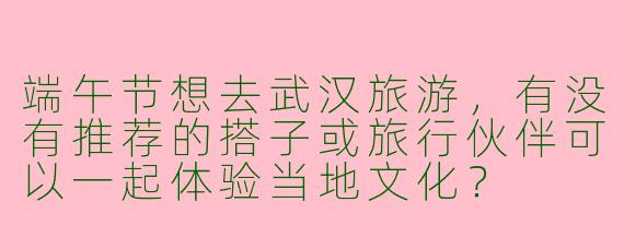 端午节想去武汉旅游，有没有推荐的搭子或旅行伙伴可以一起体验当地文化？