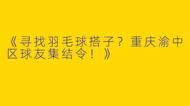 《寻找羽毛球搭子？重庆渝中区球友集结令！》