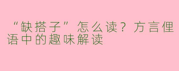 “缺搭子”怎么读？方言俚语中的趣味解读