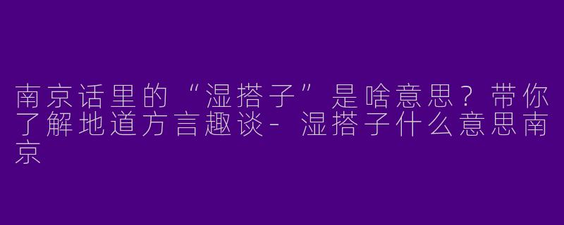 南京话里的“湿搭子”是啥意思？带你了解地道方言趣谈-湿搭子什么意思南京