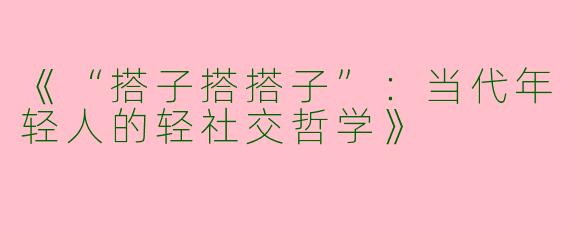 《“搭子搭搭子”：当代年轻人的轻社交哲学》