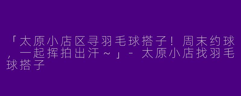 「太原小店区寻羽毛球搭子！周末约球，一起挥拍出汗～」-太原小店找羽毛球搭子