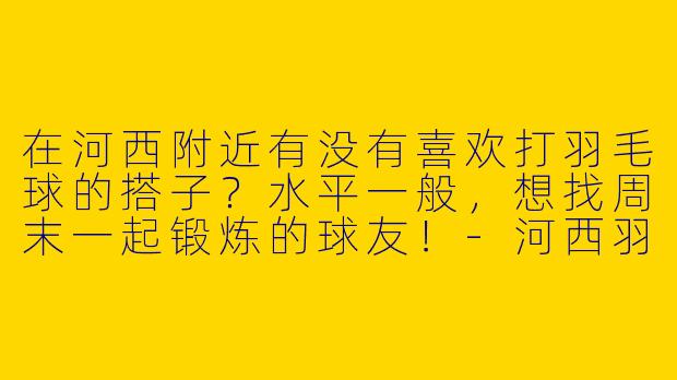 在河西附近有没有喜欢打羽毛球的搭子？水平一般，想找周末一起锻炼的球友！