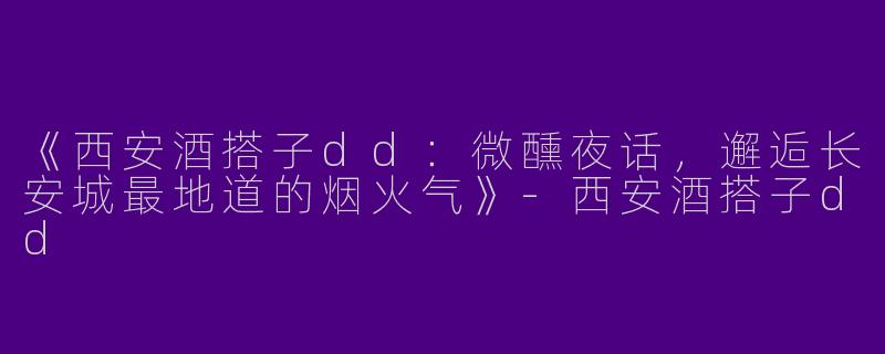 《西安酒搭子dd：微醺夜话，邂逅长安城最地道的烟火气》-西安酒搭子dd
