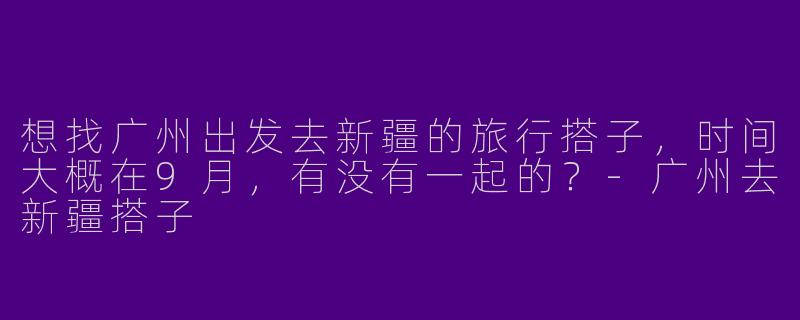 想找广州出发去新疆的旅行搭子，时间大概在9月，有没有一起的？