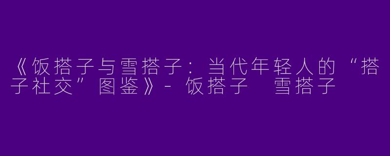 《饭搭子与雪搭子：当代年轻人的“搭子社交”图鉴》