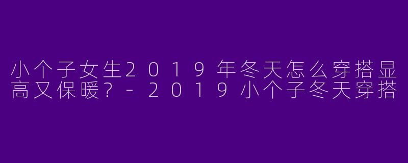 小个子女生2019年冬天怎么穿搭显高又保暖？