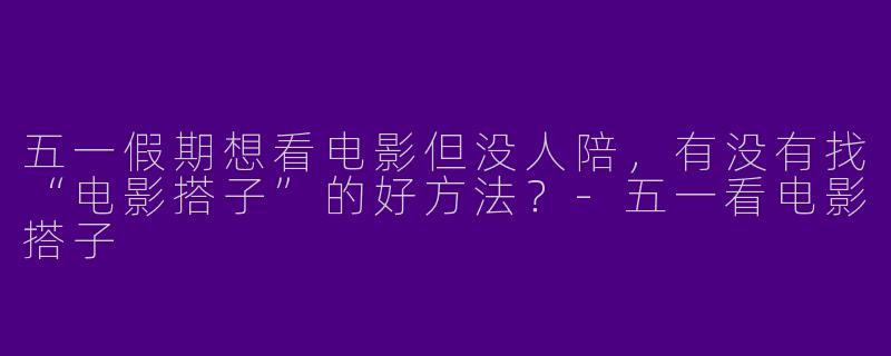 五一假期想看电影但没人陪，有没有找“电影搭子”的好方法？