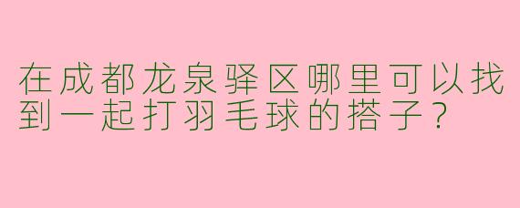 在成都龙泉驿区哪里可以找到一起打羽毛球的搭子？