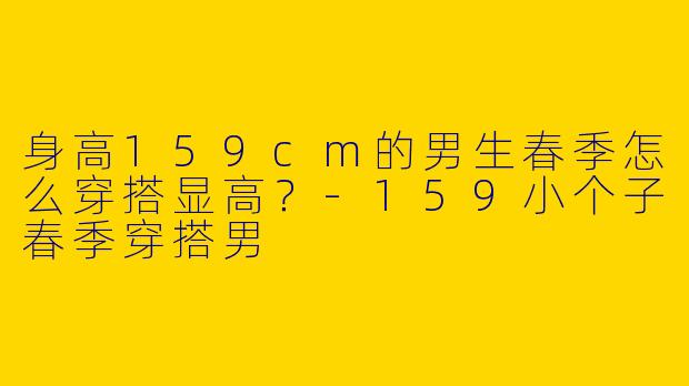 身高159cm的男生春季怎么穿搭显高？