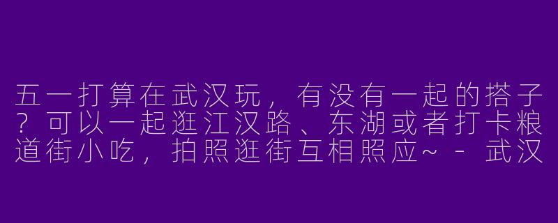 五一打算在武汉玩，有没有一起的搭子？可以一起逛江汉路、东湖或者打卡粮道街小吃，拍照逛街互相照应~-武汉五一找搭子
