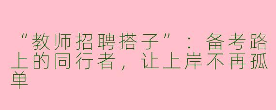 “教师招聘搭子”：备考路上的同行者，让上岸不再孤单
