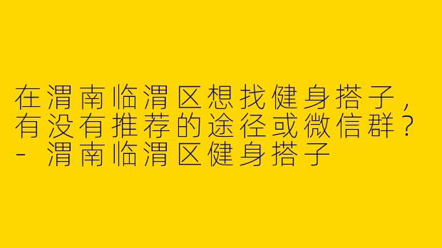 在渭南临渭区想找健身搭子，有没有推荐的途径或微信群？
