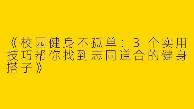 《校园健身不孤单：3个实用技巧帮你找到志同道合的健身搭子》