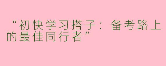 “初快学习搭子：备考路上的最佳同行者”