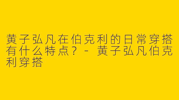 黄子弘凡在伯克利的日常穿搭有什么特点？