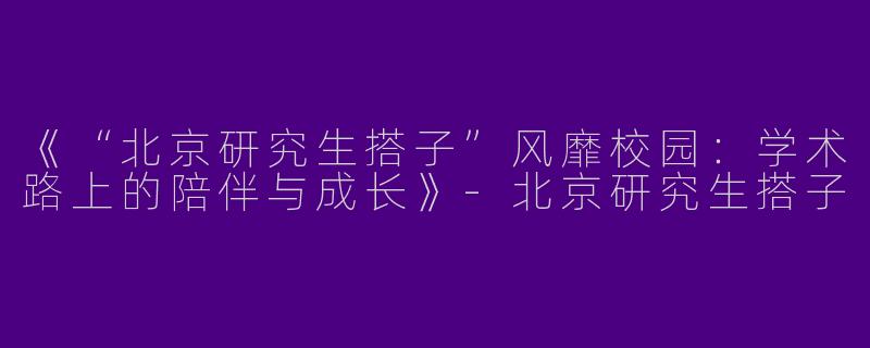《“北京研究生搭子”风靡校园：学术路上的陪伴与成长》-北京研究生搭子