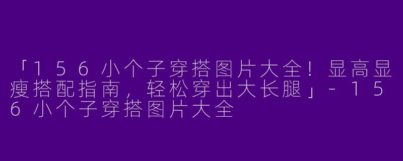 「156小个子穿搭图片大全！显高显瘦搭配指南，轻松穿出大长腿」-156小个子穿搭图片大全
