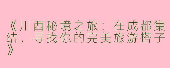 《川西秘境之旅：在成都集结，寻找你的完美旅游搭子》