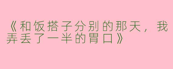 《和饭搭子分别的那天，我弄丢了一半的胃口》
