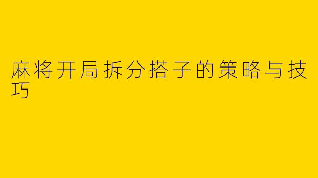 麻将开局拆分搭子的策略与技巧