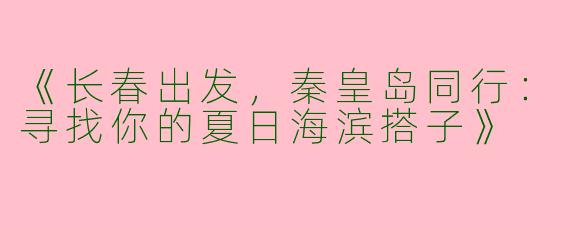 《长春出发，秦皇岛同行：寻找你的夏日海滨搭子》