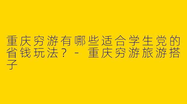 重庆穷游有哪些适合学生党的省钱玩法？-重庆穷游旅游搭子