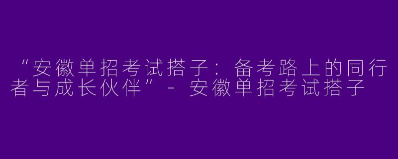“安徽单招考试搭子：备考路上的同行者与成长伙伴”-安徽单招考试搭子