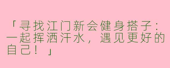 「寻找江门新会健身搭子：一起挥洒汗水，遇见更好的自己！」