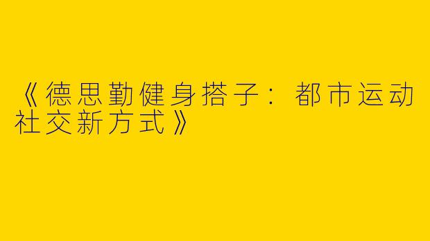 《德思勤健身搭子：都市运动社交新方式》