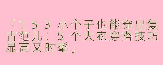 「153小个子也能穿出复古范儿！5个大衣穿搭技巧显高又时髦」